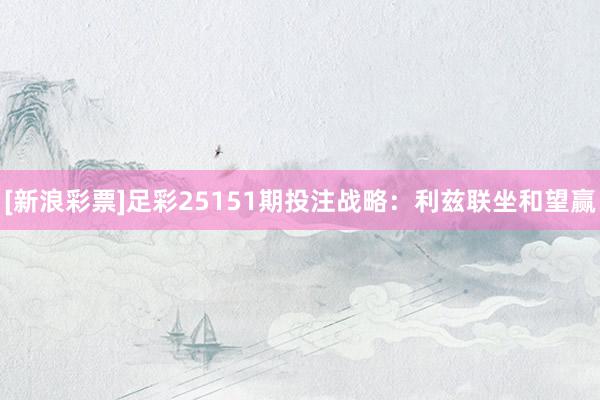 [新浪彩票]足彩25151期投注战略：利兹联坐和望赢
